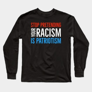 Stop Pretending Your Racism Is Patriotism Long Sleeve T-Shirt